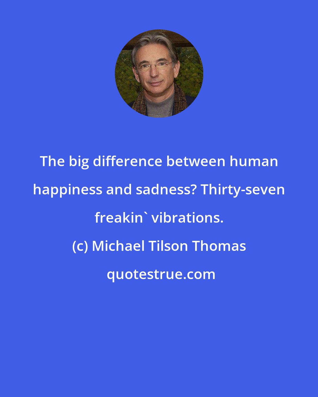 Michael Tilson Thomas: The big difference between human happiness and sadness? Thirty-seven freakin' vibrations.