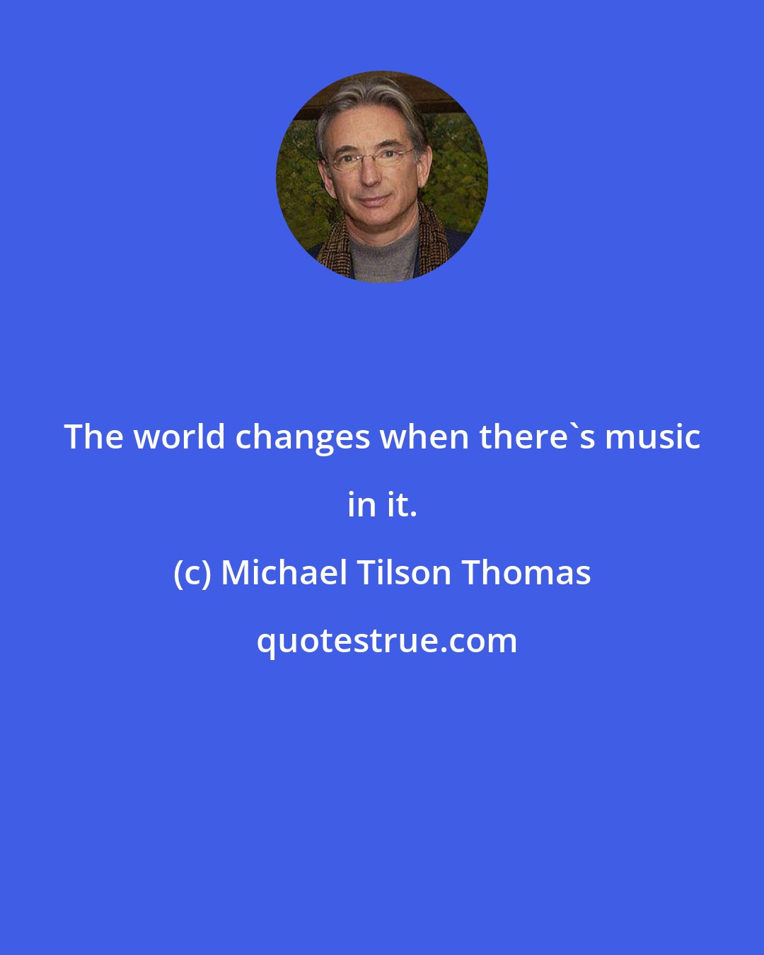 Michael Tilson Thomas: The world changes when there's music in it.