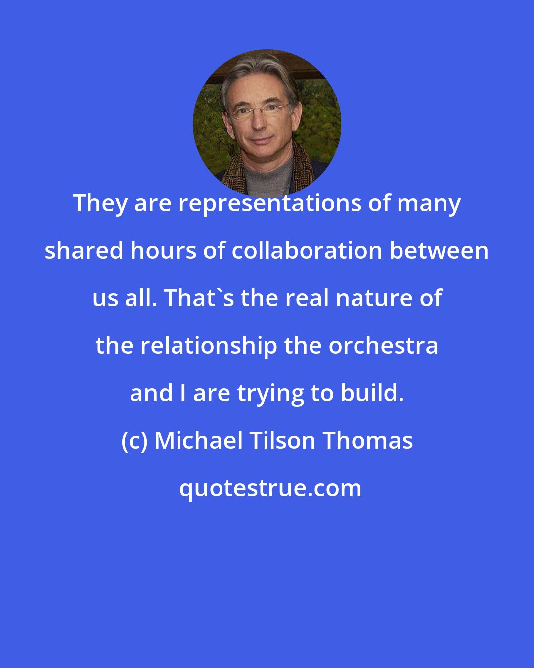 Michael Tilson Thomas: They are representations of many shared hours of collaboration between us all. That's the real nature of the relationship the orchestra and I are trying to build.