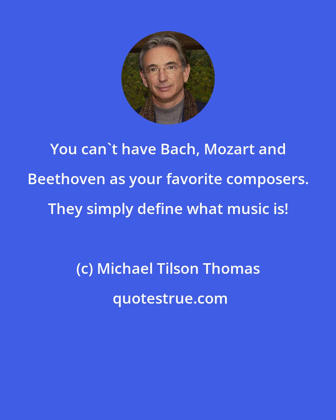 Michael Tilson Thomas: You can't have Bach, Mozart and Beethoven as your favorite composers. They simply define what music is!