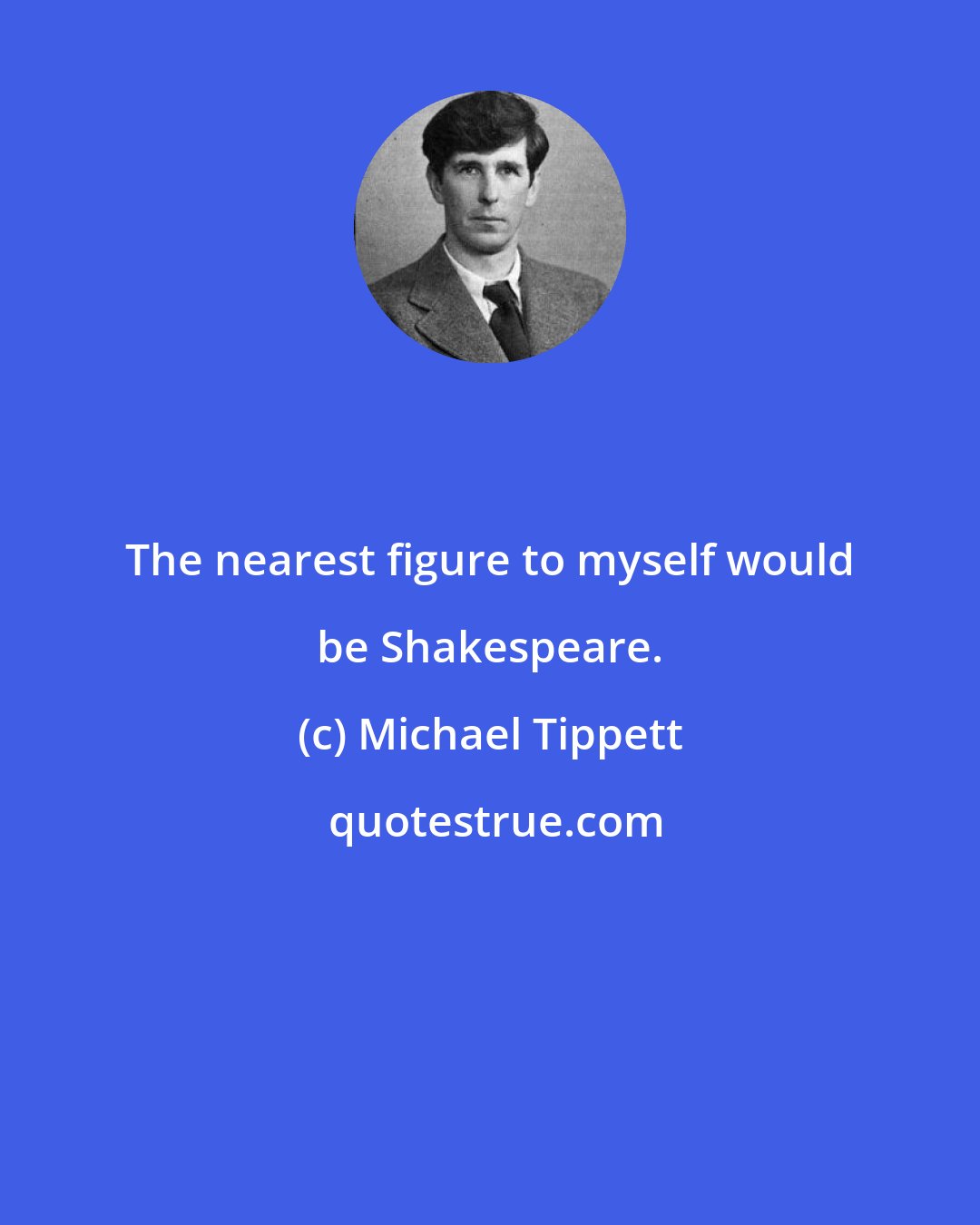 Michael Tippett: The nearest figure to myself would be Shakespeare.
