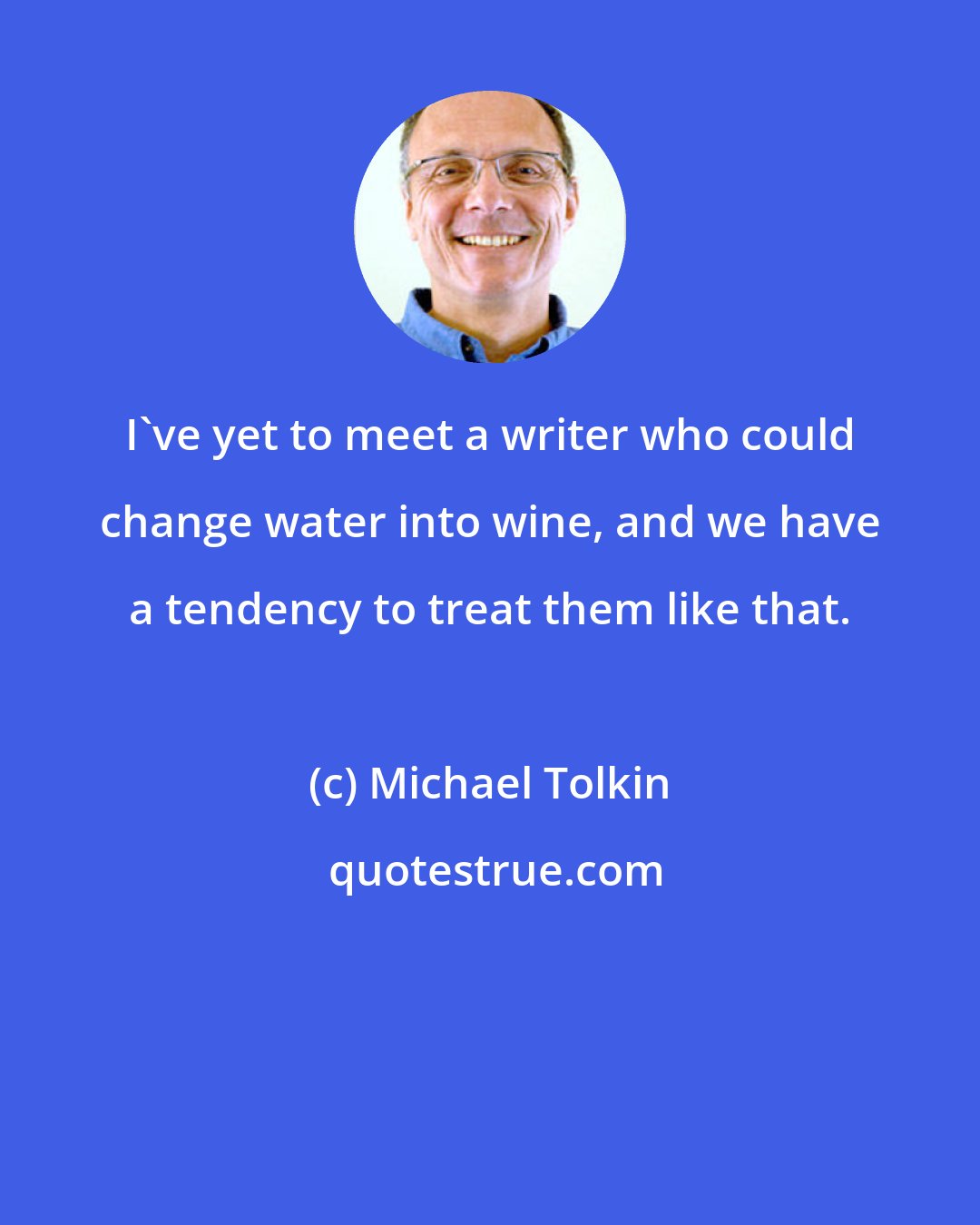 Michael Tolkin: I've yet to meet a writer who could change water into wine, and we have a tendency to treat them like that.