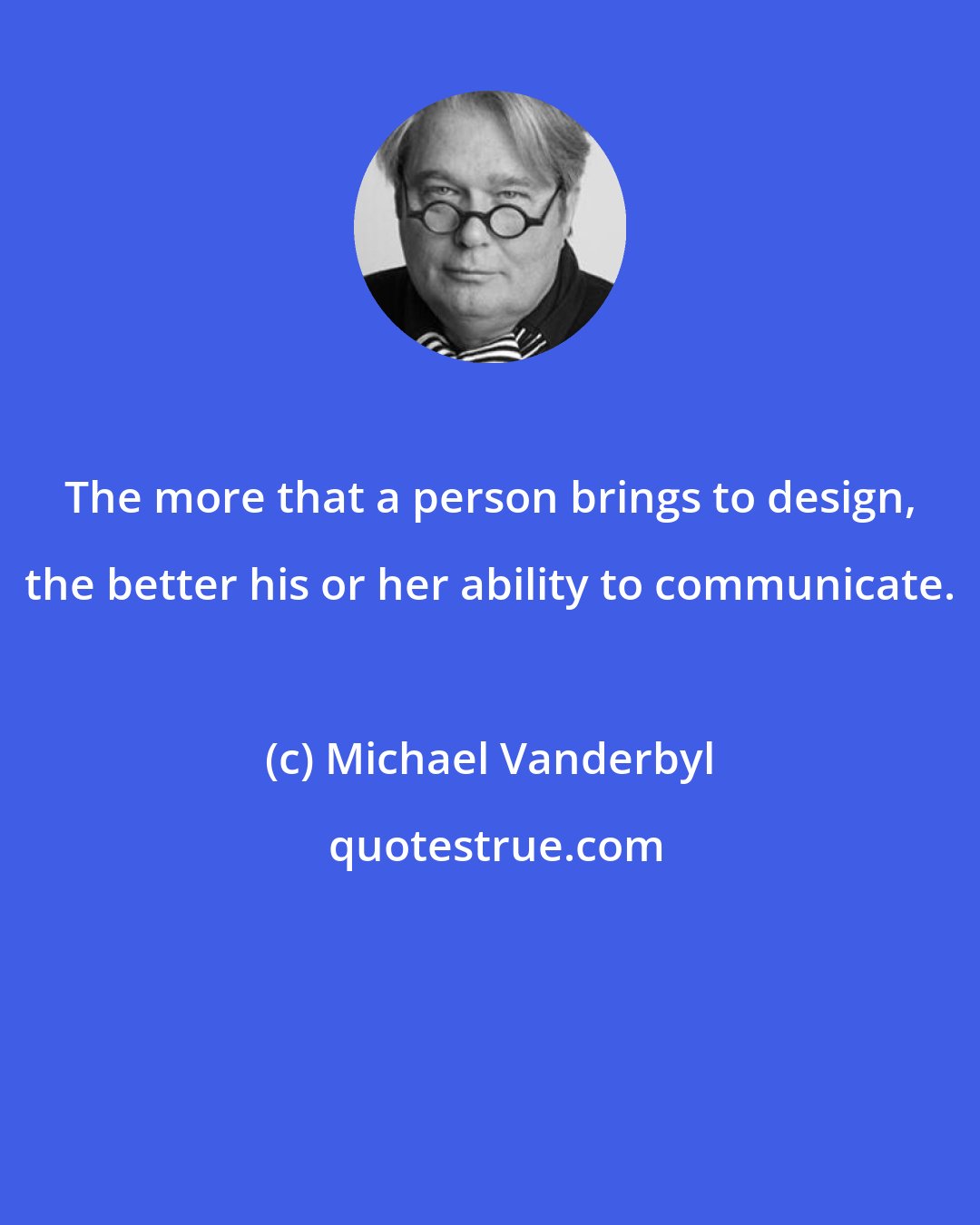 Michael Vanderbyl: The more that a person brings to design, the better his or her ability to communicate.