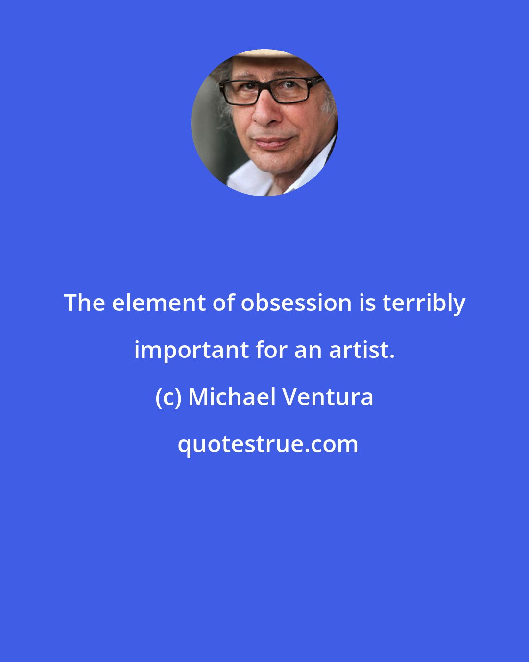 Michael Ventura: The element of obsession is terribly important for an artist.
