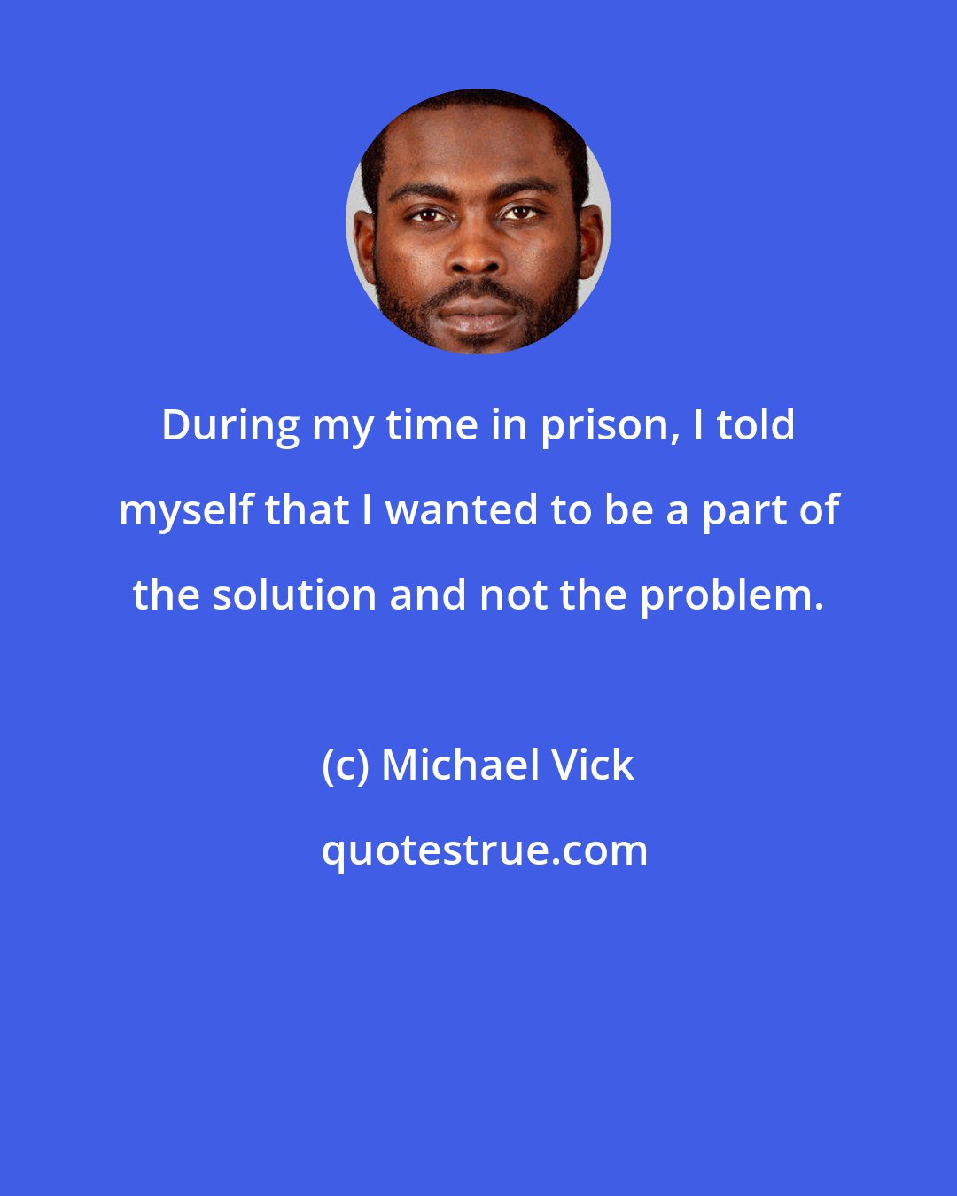 Michael Vick: During my time in prison, I told myself that I wanted to be a part of the solution and not the problem.