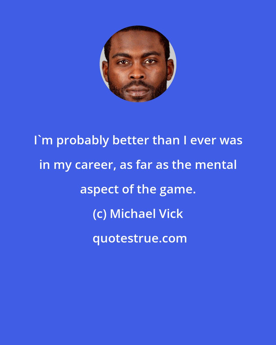 Michael Vick: I'm probably better than I ever was in my career, as far as the mental aspect of the game.