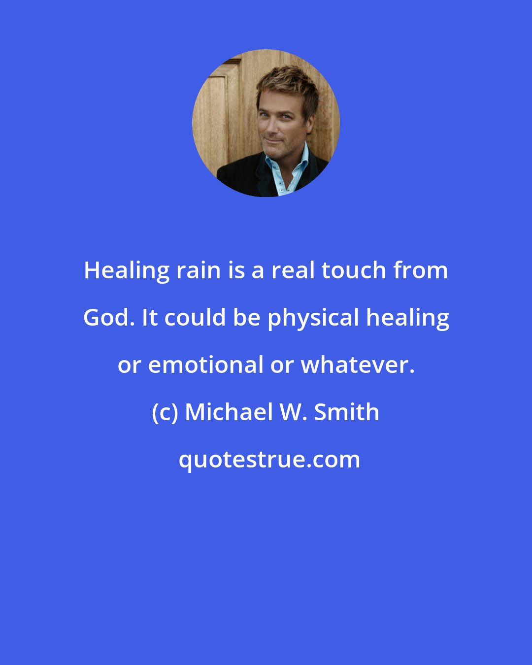 Michael W. Smith: Healing rain is a real touch from God. It could be physical healing or emotional or whatever.