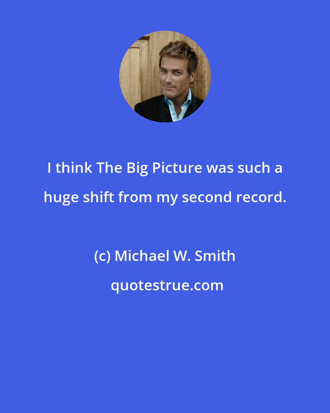 Michael W. Smith: I think The Big Picture was such a huge shift from my second record.