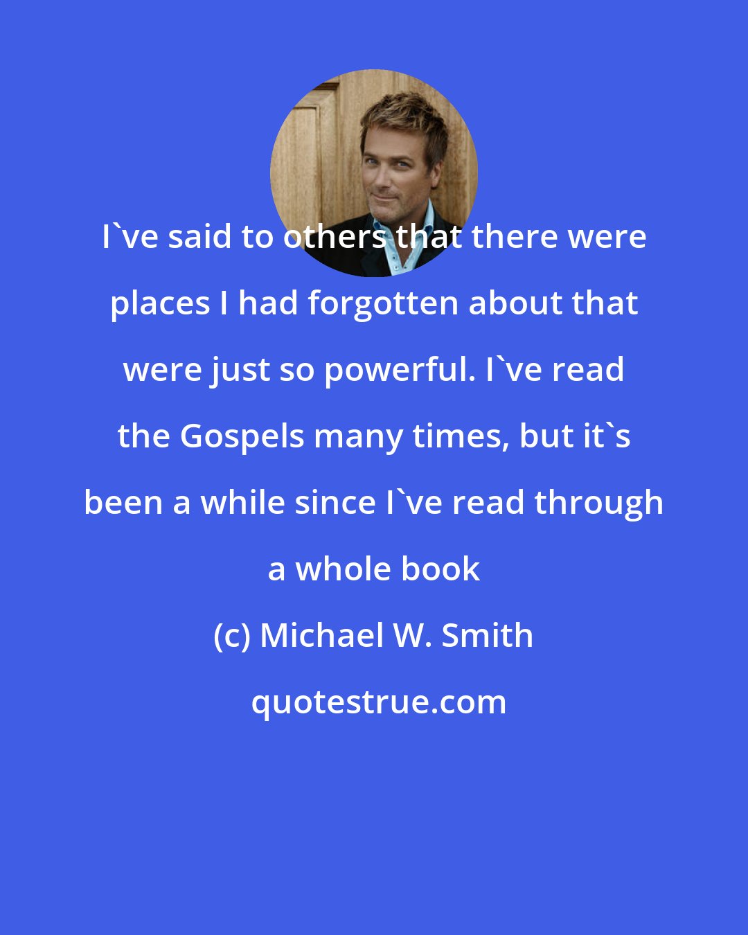 Michael W. Smith: I've said to others that there were places I had forgotten about that were just so powerful. I've read the Gospels many times, but it's been a while since I've read through a whole book
