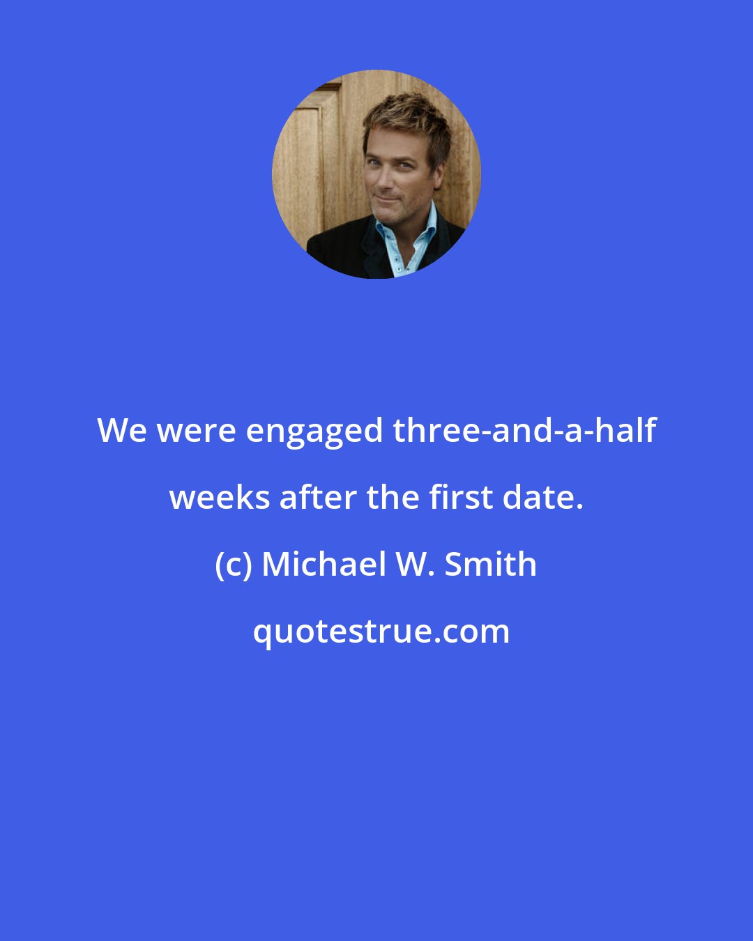 Michael W. Smith: We were engaged three-and-a-half weeks after the first date.