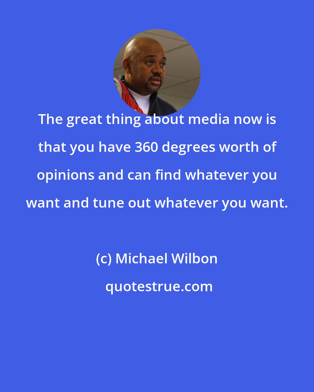 Michael Wilbon: The great thing about media now is that you have 360 degrees worth of opinions and can find whatever you want and tune out whatever you want.