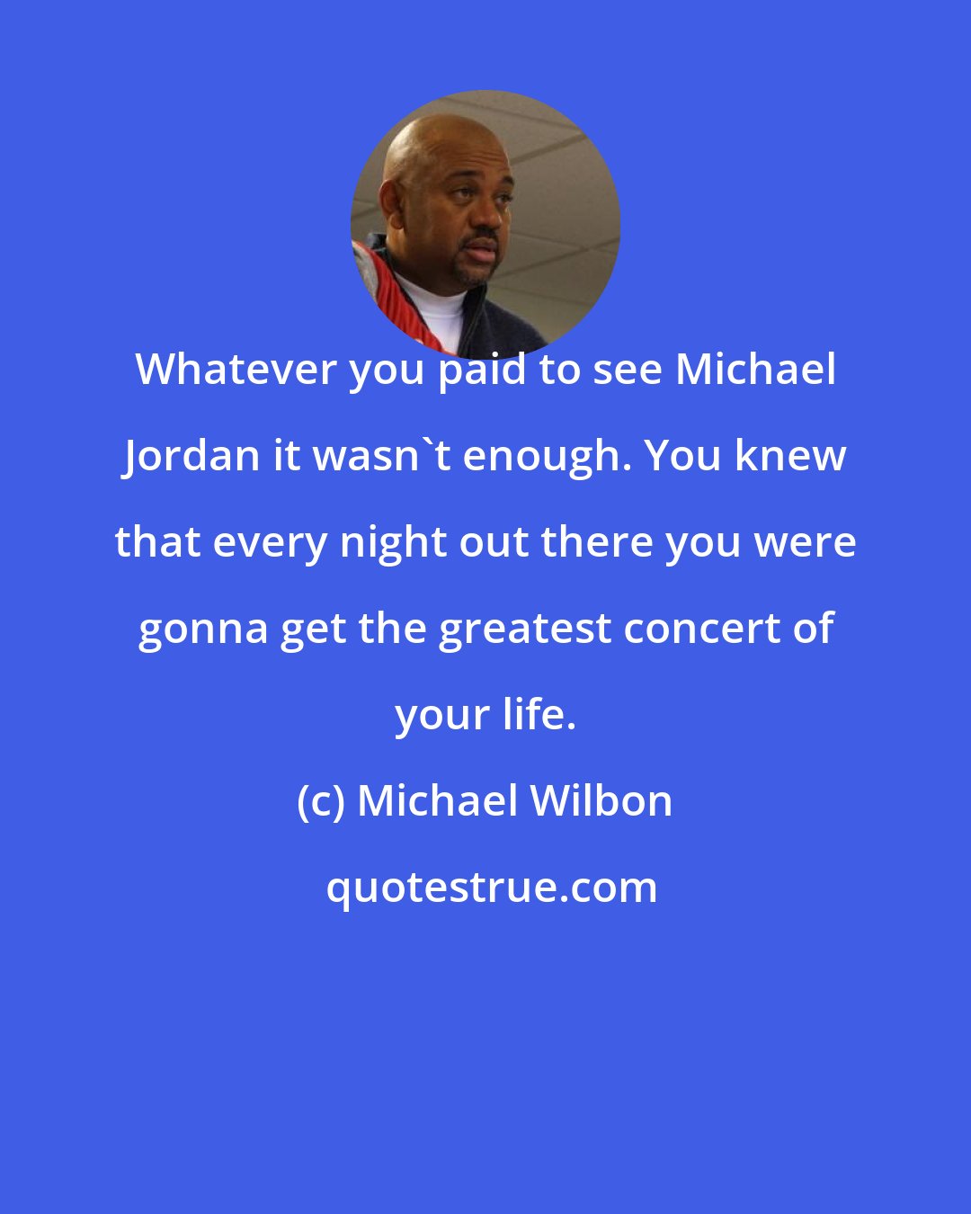 Michael Wilbon: Whatever you paid to see Michael Jordan it wasn't enough. You knew that every night out there you were gonna get the greatest concert of your life.