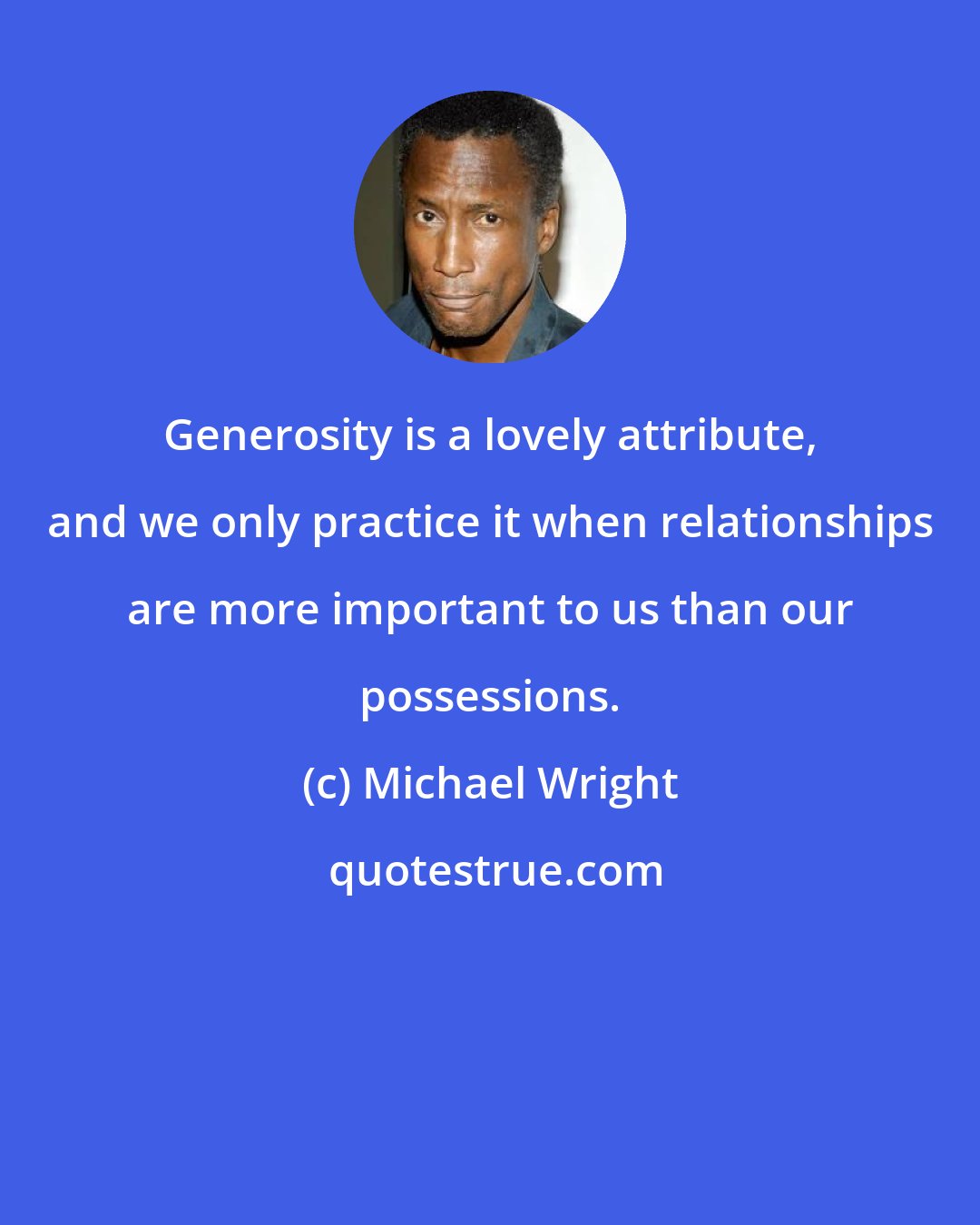 Michael Wright: Generosity is a lovely attribute, and we only practice it when relationships are more important to us than our possessions.