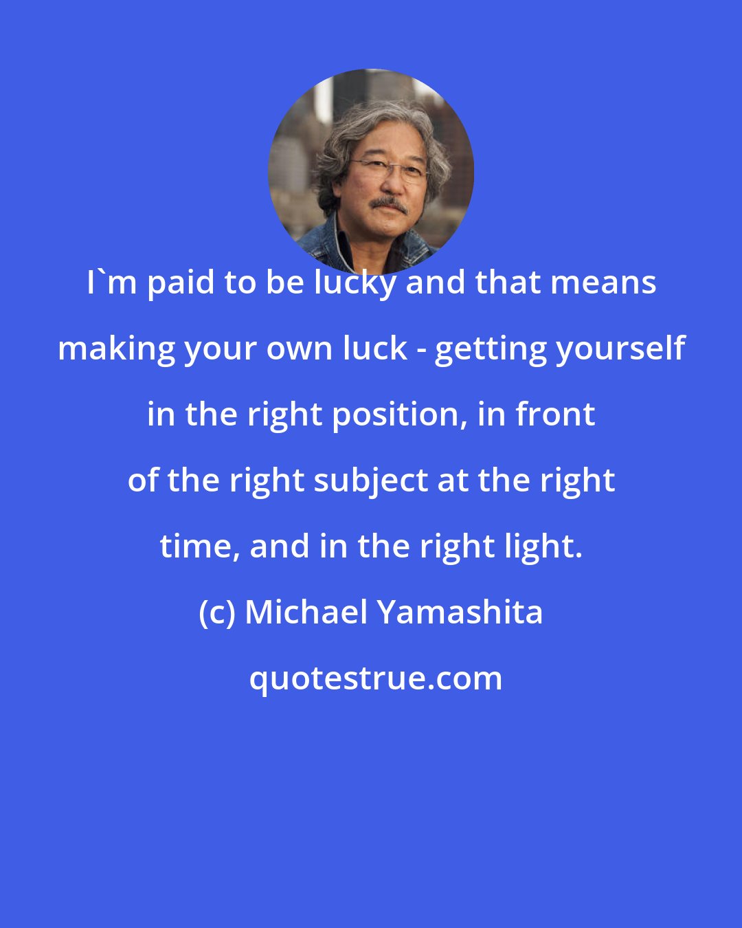 Michael Yamashita: I'm paid to be lucky and that means making your own luck - getting yourself in the right position, in front of the right subject at the right time, and in the right light.