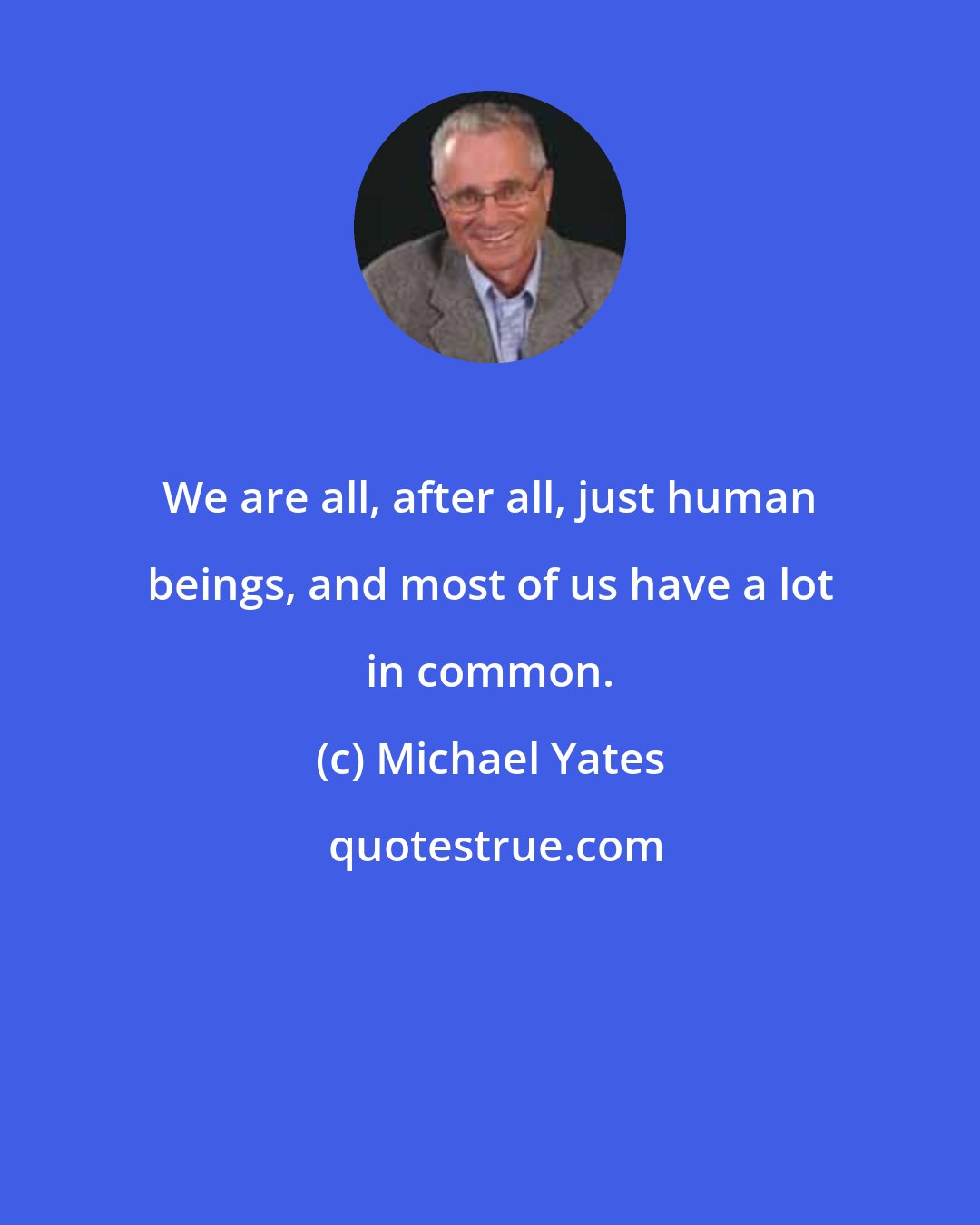 Michael Yates: We are all, after all, just human beings, and most of us have a lot in common.