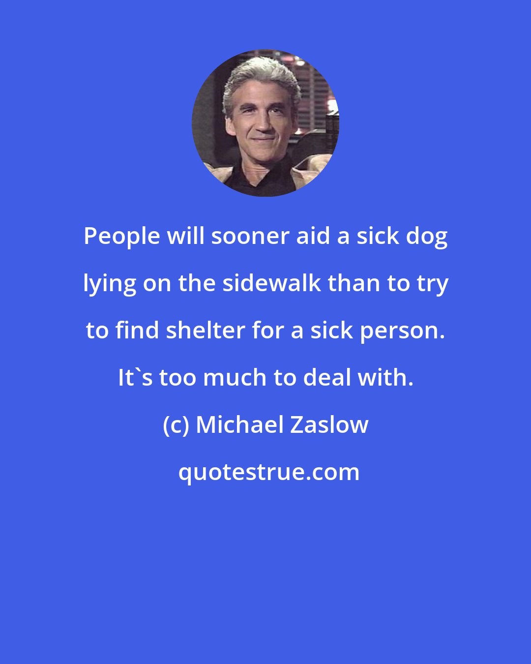 Michael Zaslow: People will sooner aid a sick dog lying on the sidewalk than to try to find shelter for a sick person. It's too much to deal with.