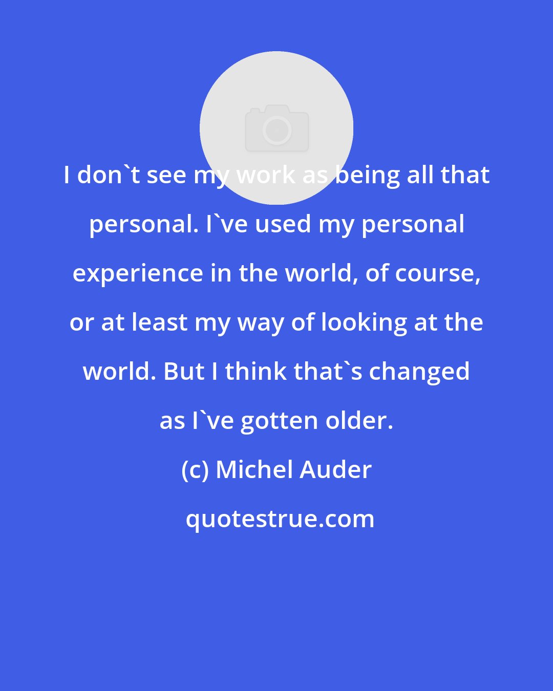 Michel Auder: I don't see my work as being all that personal. I've used my personal experience in the world, of course, or at least my way of looking at the world. But I think that's changed as I've gotten older.