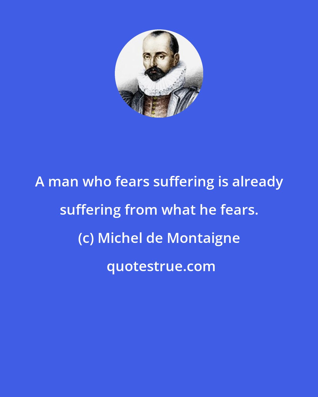 Michel de Montaigne: A man who fears suffering is already suffering from what he fears.