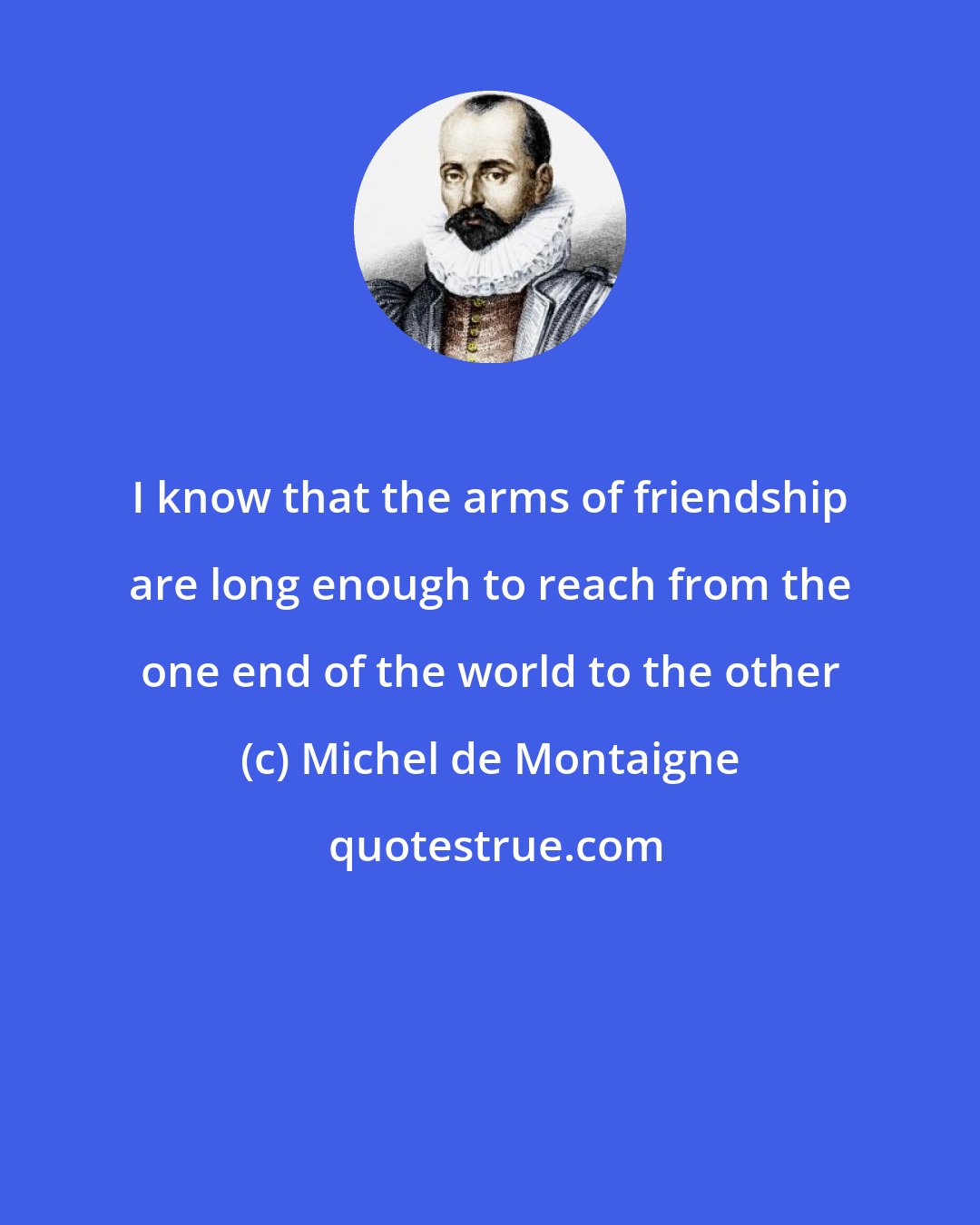 Michel de Montaigne: I know that the arms of friendship are long enough to reach from the one end of the world to the other