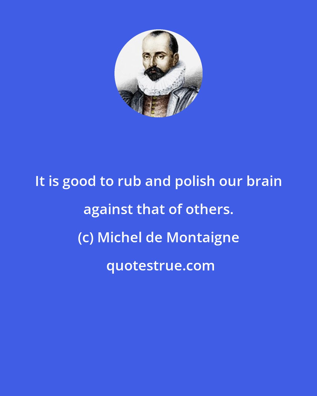 Michel de Montaigne: It is good to rub and polish our brain against that of others.