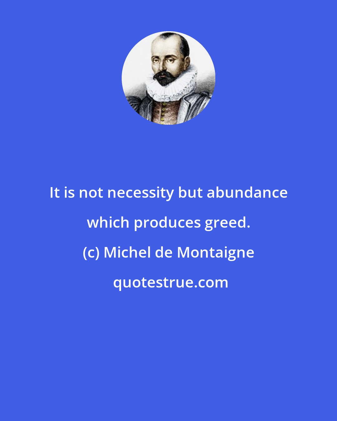 Michel de Montaigne: It is not necessity but abundance which produces greed.