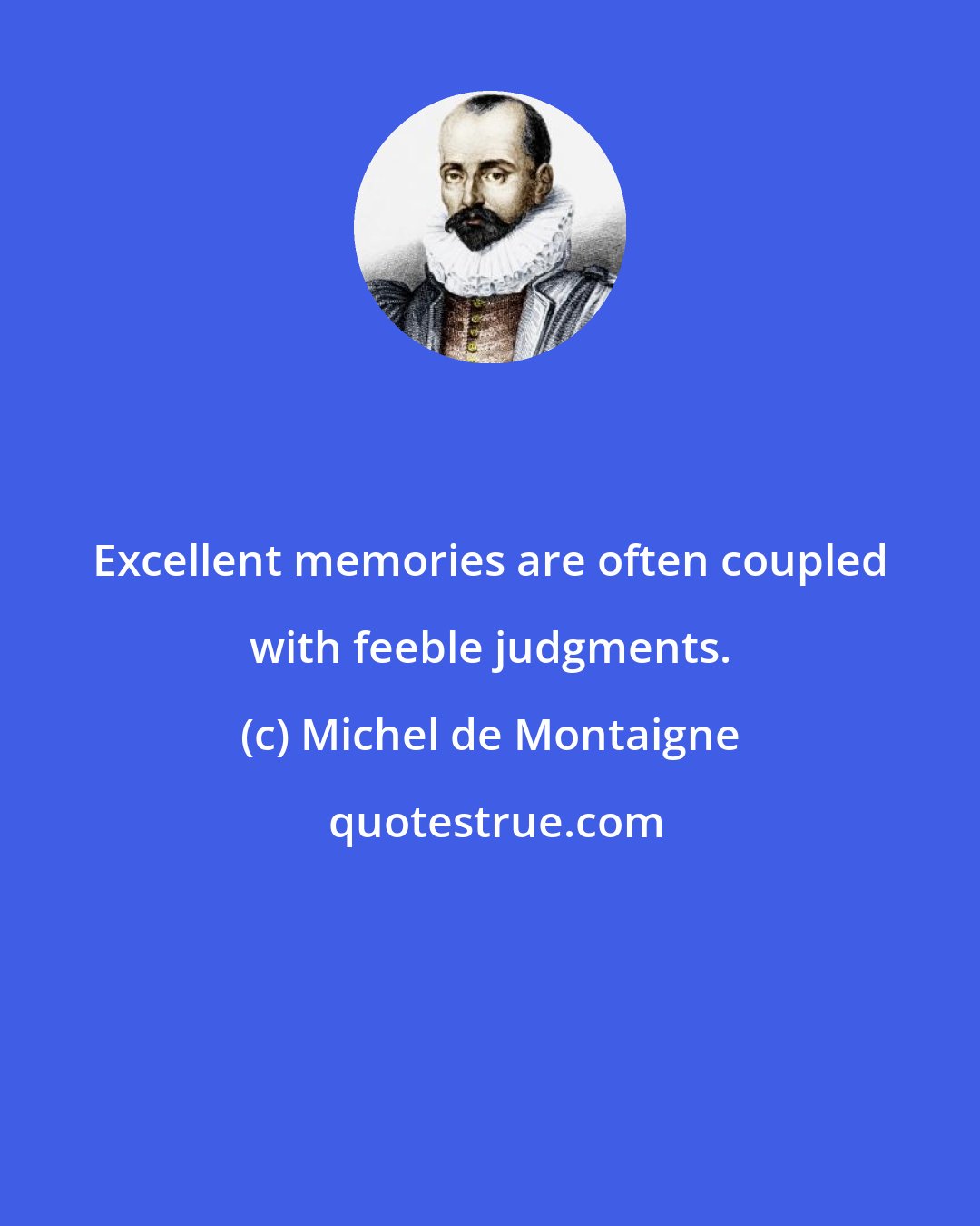 Michel de Montaigne: Excellent memories are often coupled with feeble judgments.