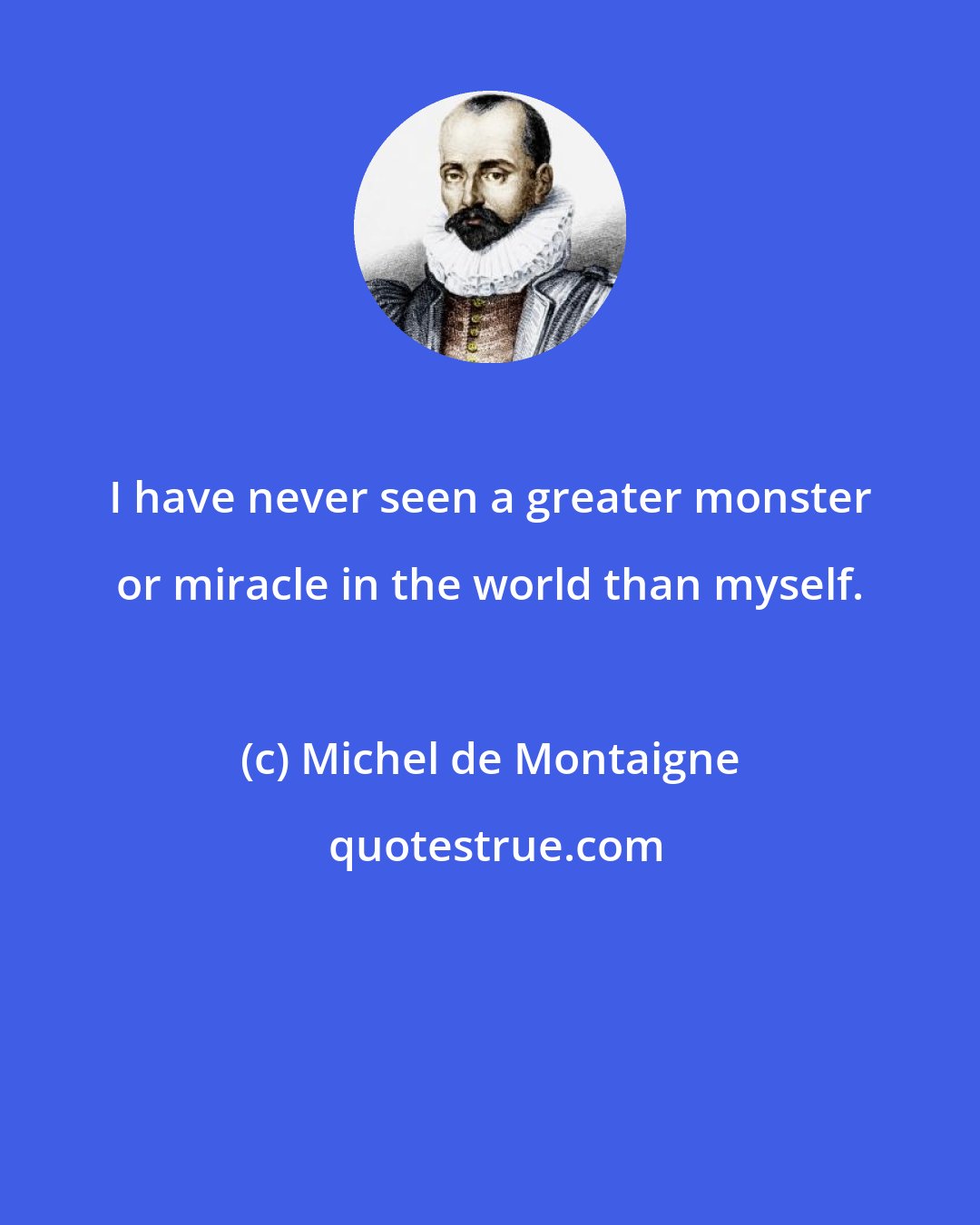 Michel de Montaigne: I have never seen a greater monster or miracle in the world than myself.