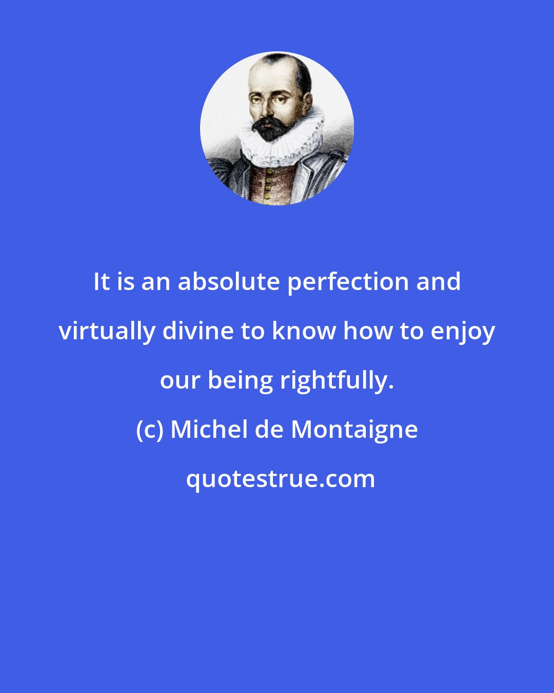 Michel de Montaigne: It is an absolute perfection and virtually divine to know how to enjoy our being rightfully.