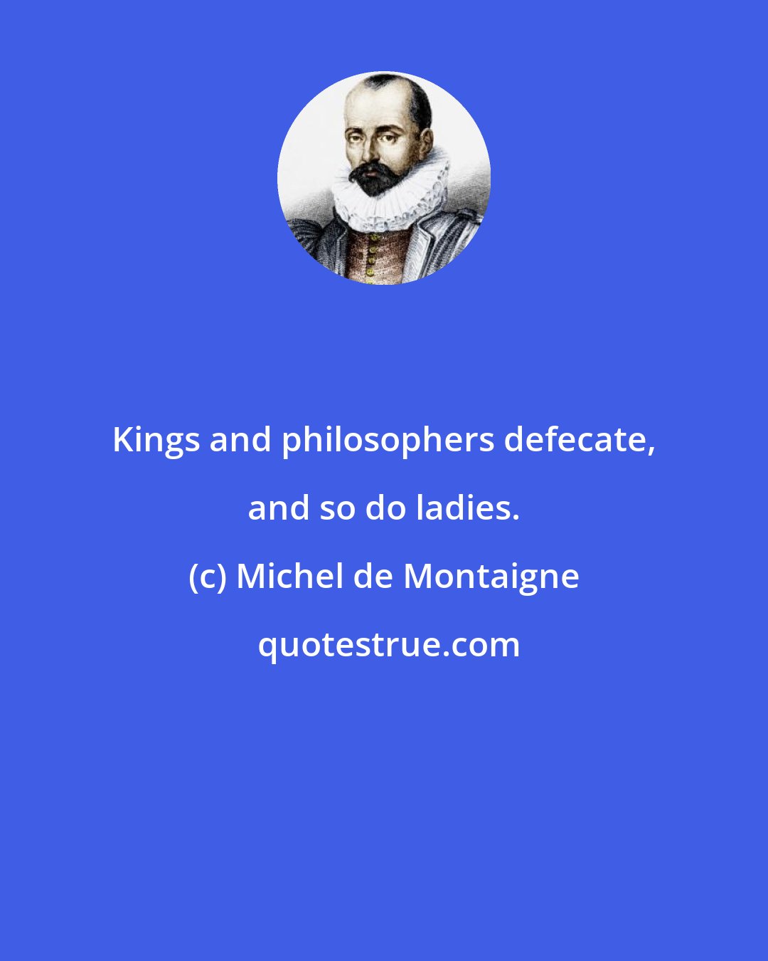 Michel de Montaigne: Kings and philosophers defecate, and so do ladies.