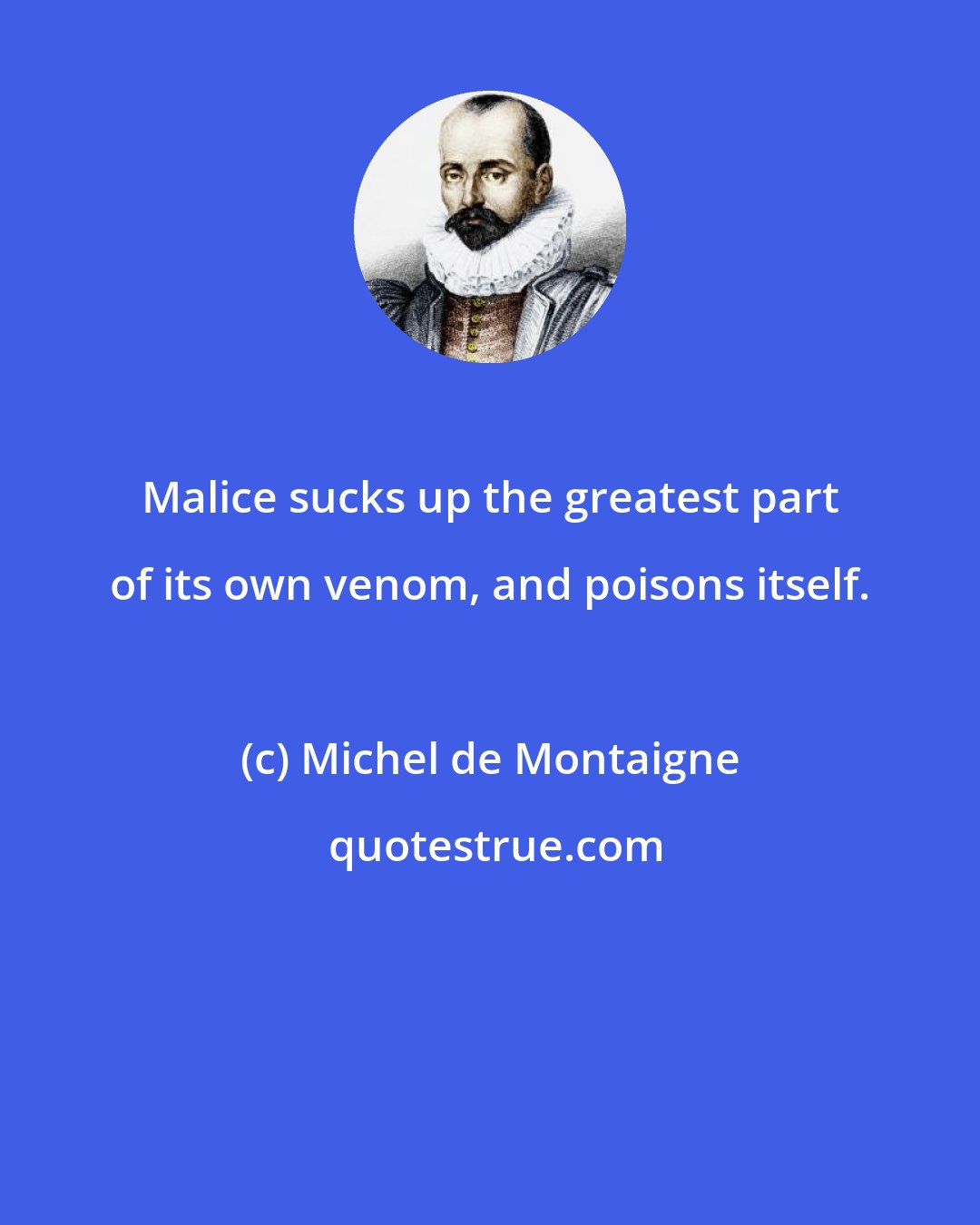 Michel de Montaigne: Malice sucks up the greatest part of its own venom, and poisons itself.