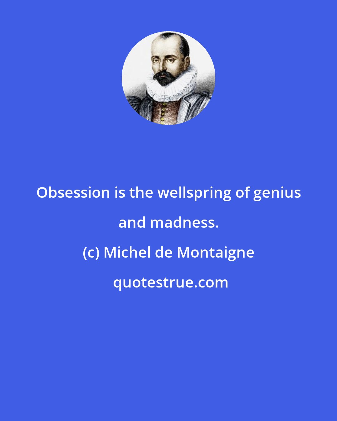 Michel de Montaigne: Obsession is the wellspring of genius and madness.