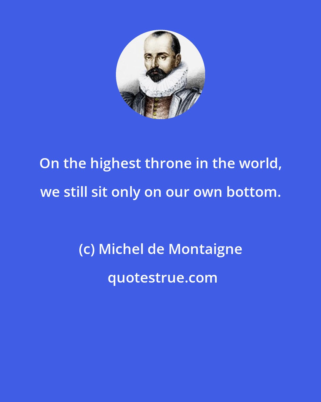 Michel de Montaigne: On the highest throne in the world, we still sit only on our own bottom.