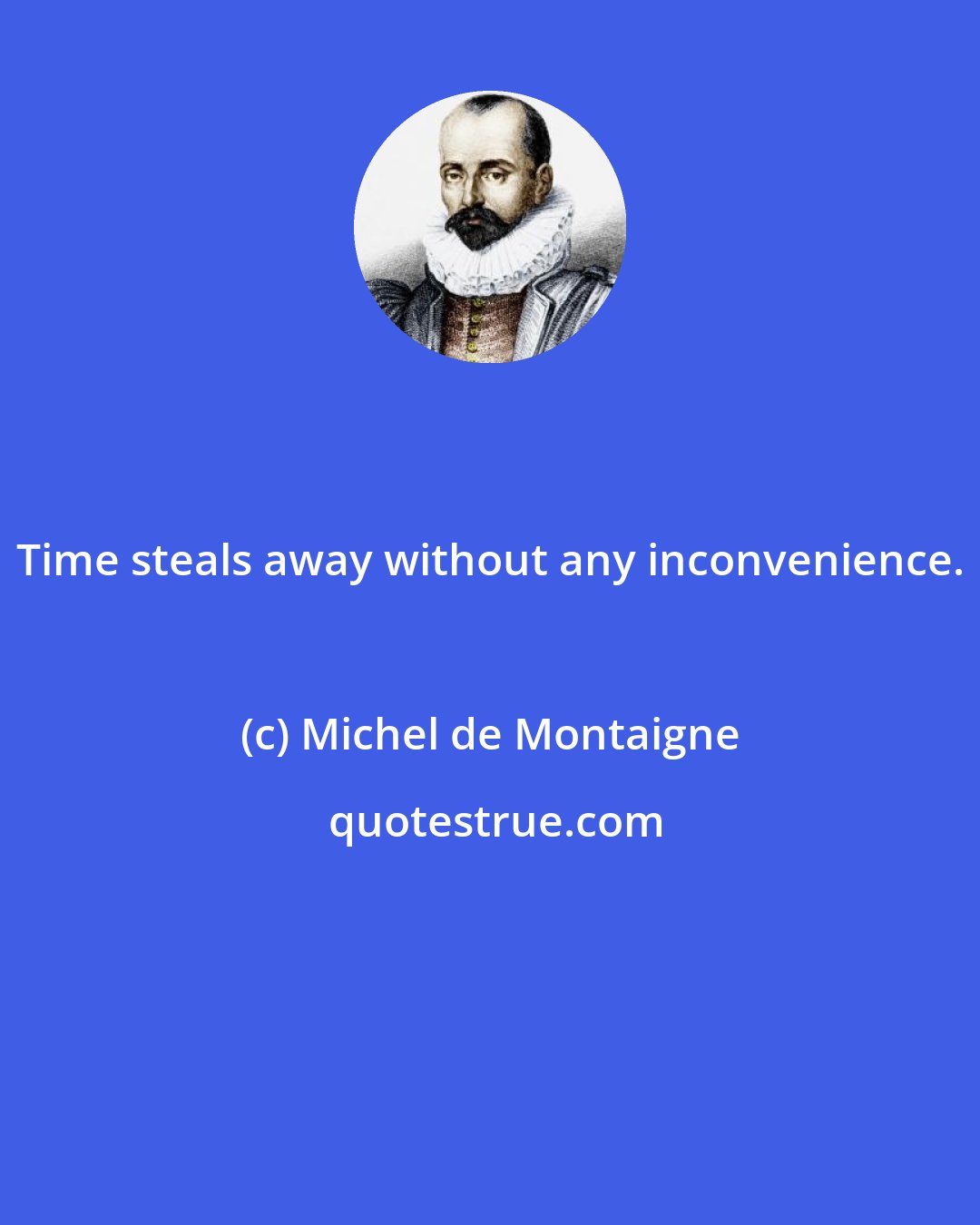 Michel de Montaigne: Time steals away without any inconvenience.