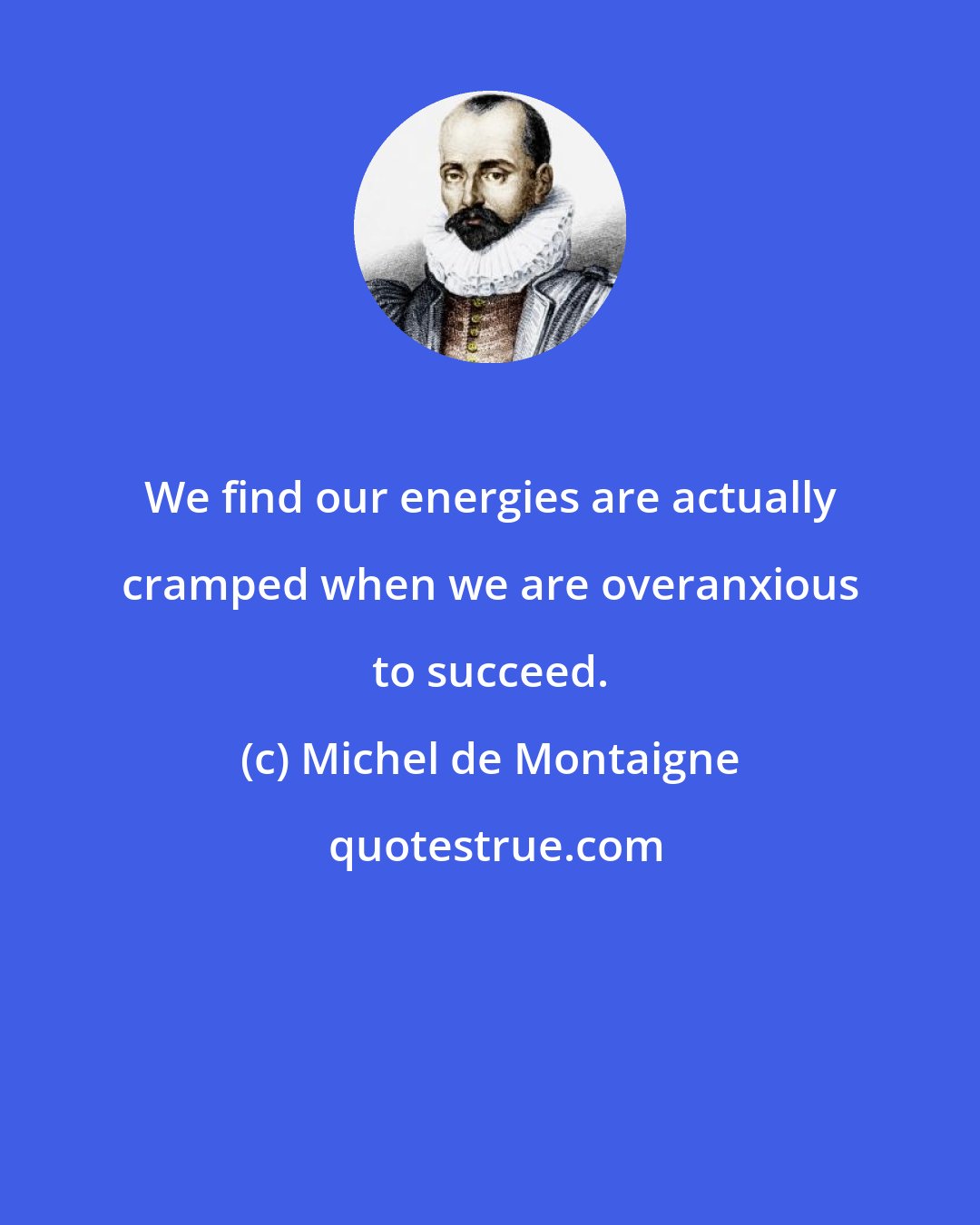 Michel de Montaigne: We find our energies are actually cramped when we are overanxious to succeed.