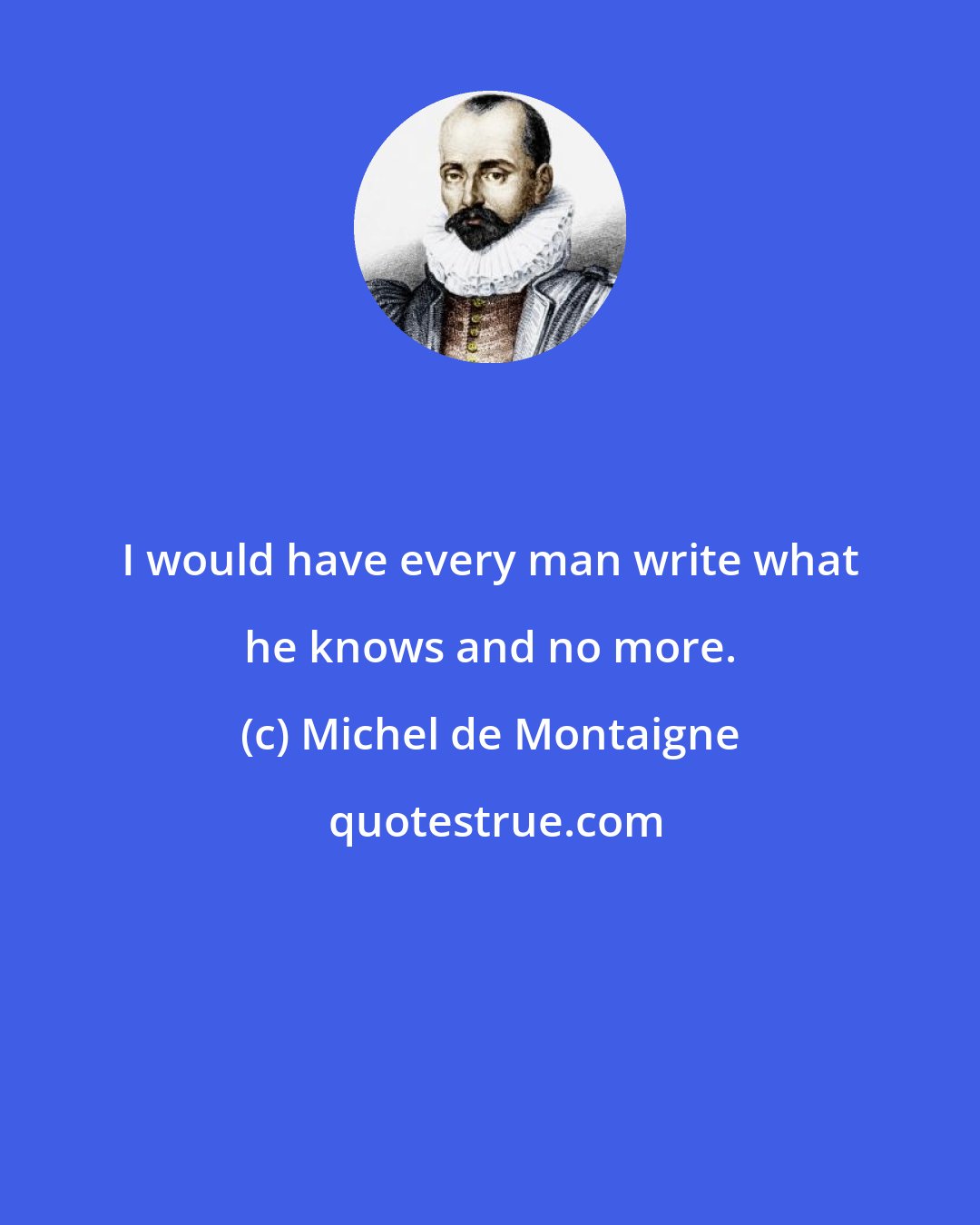 Michel de Montaigne: I would have every man write what he knows and no more.