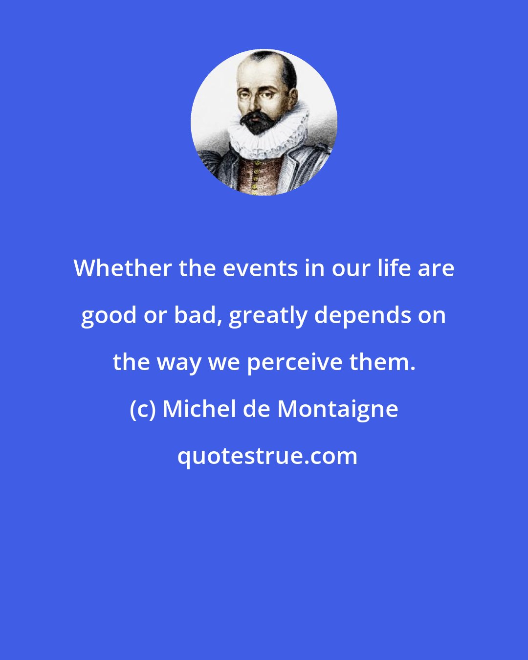 Michel de Montaigne: Whether the events in our life are good or bad, greatly depends on the way we perceive them.