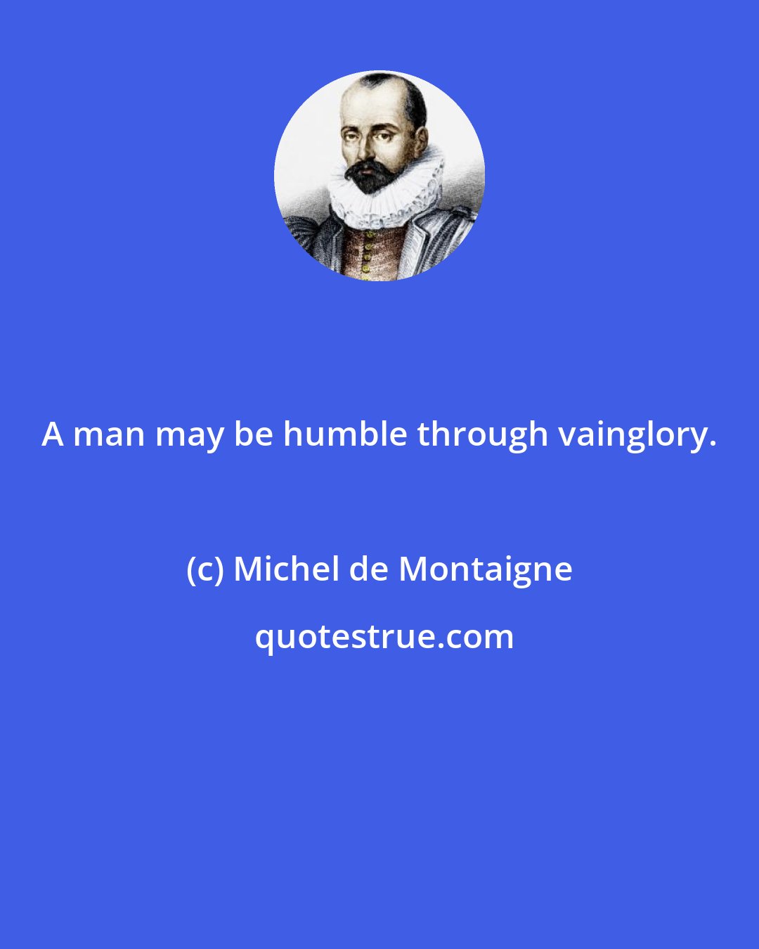 Michel de Montaigne: A man may be humble through vainglory.