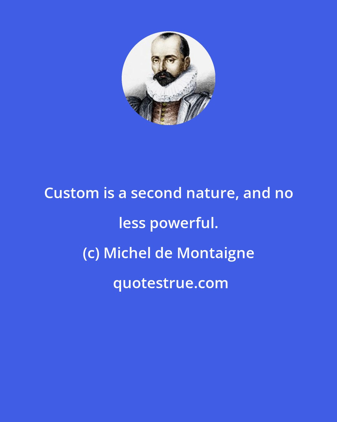 Michel de Montaigne: Custom is a second nature, and no less powerful.