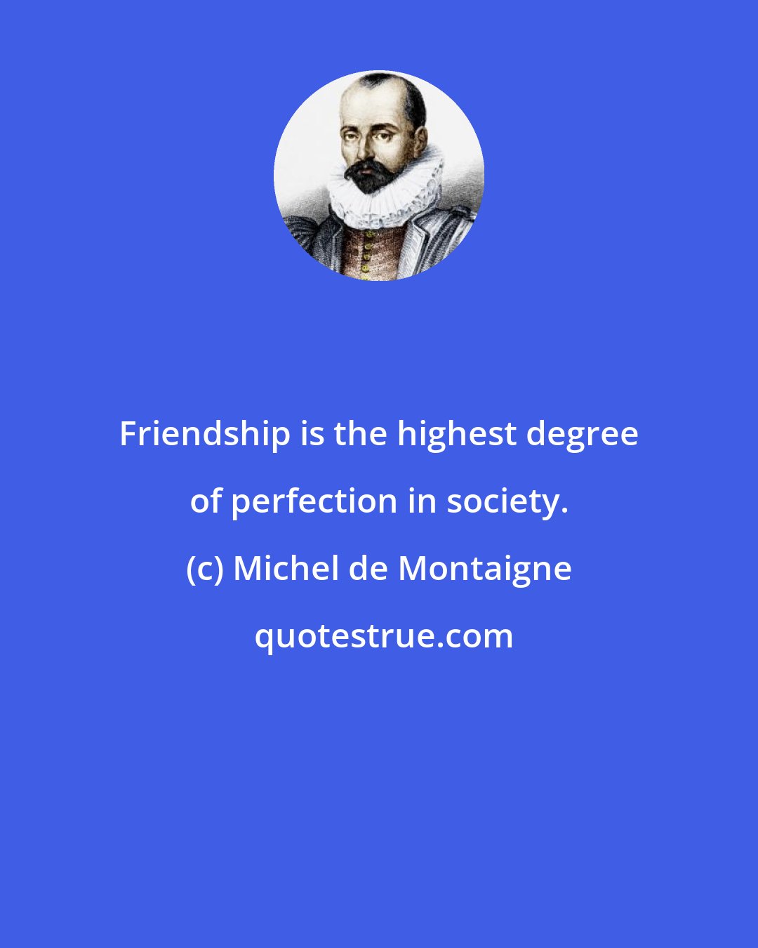 Michel de Montaigne: Friendship is the highest degree of perfection in society.