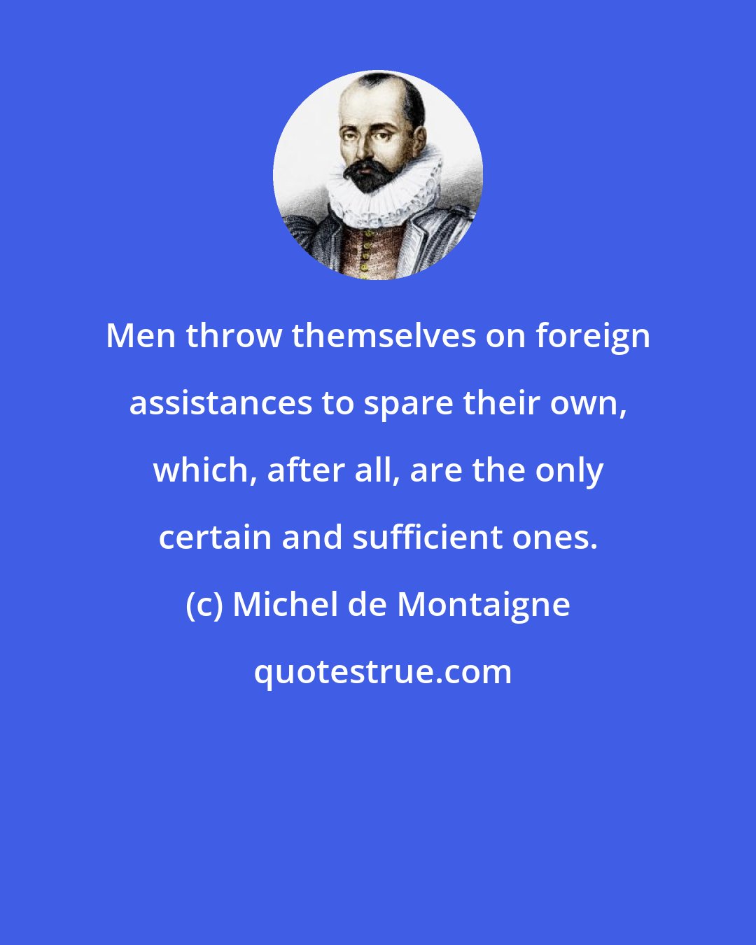 Michel de Montaigne: Men throw themselves on foreign assistances to spare their own, which, after all, are the only certain and sufficient ones.