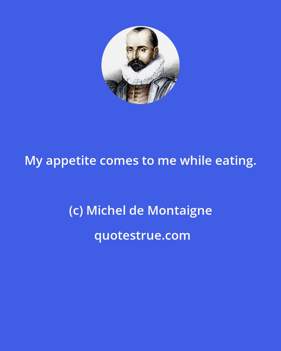 Michel de Montaigne: My appetite comes to me while eating.