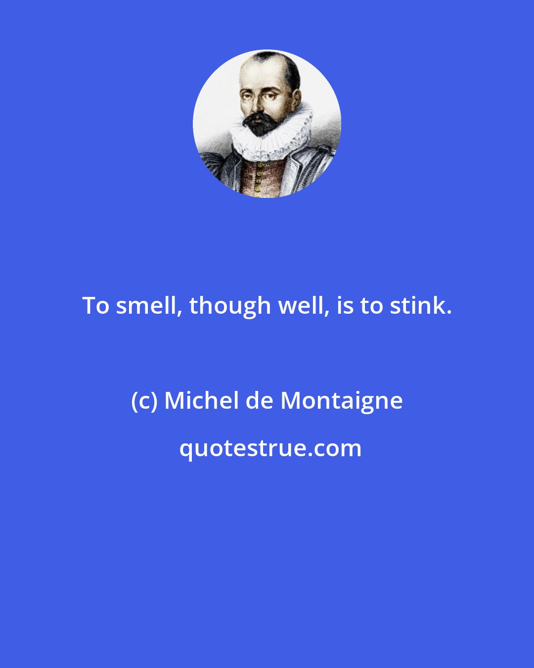 Michel de Montaigne: To smell, though well, is to stink.