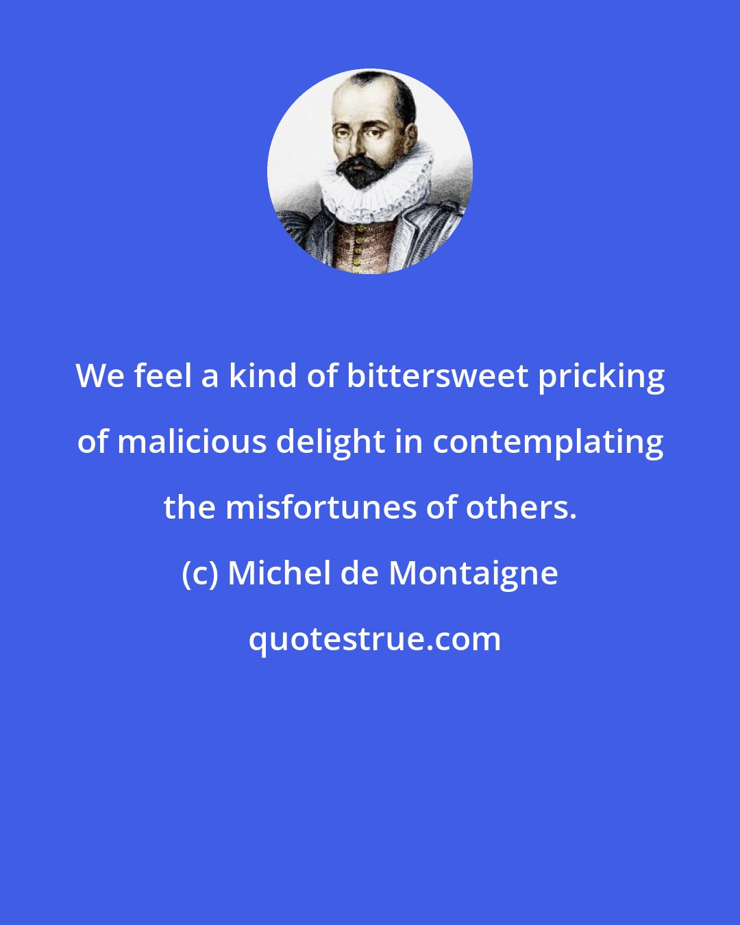 Michel de Montaigne: We feel a kind of bittersweet pricking of malicious delight in contemplating the misfortunes of others.