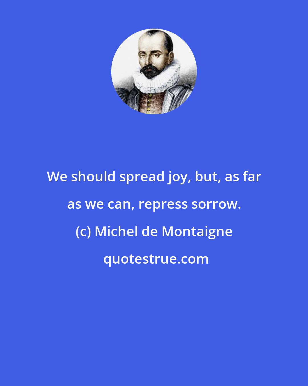 Michel de Montaigne: We should spread joy, but, as far as we can, repress sorrow.