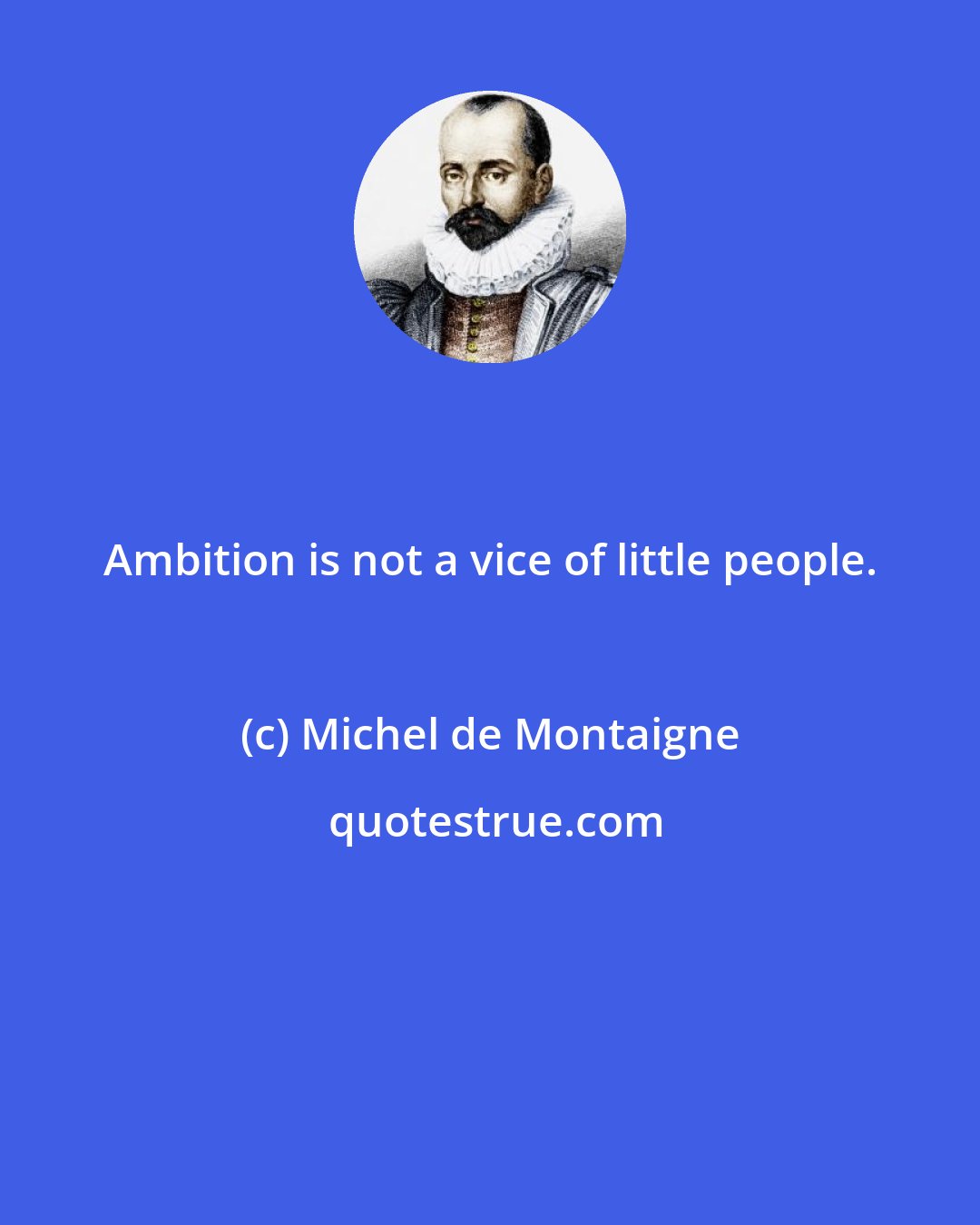 Michel de Montaigne: Ambition is not a vice of little people.