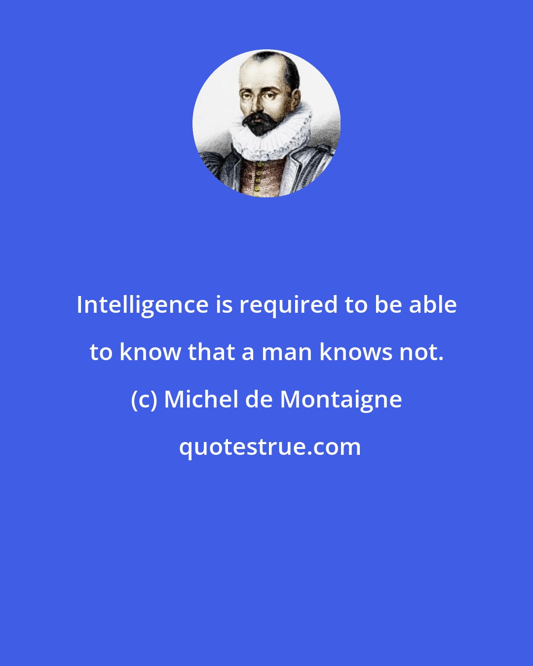 Michel de Montaigne: Intelligence is required to be able to know that a man knows not.