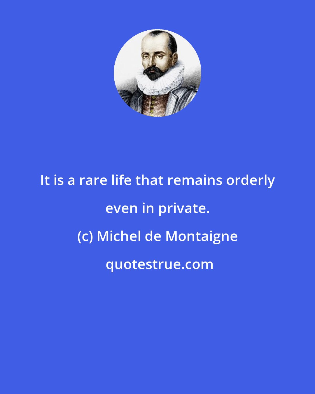 Michel de Montaigne: It is a rare life that remains orderly even in private.