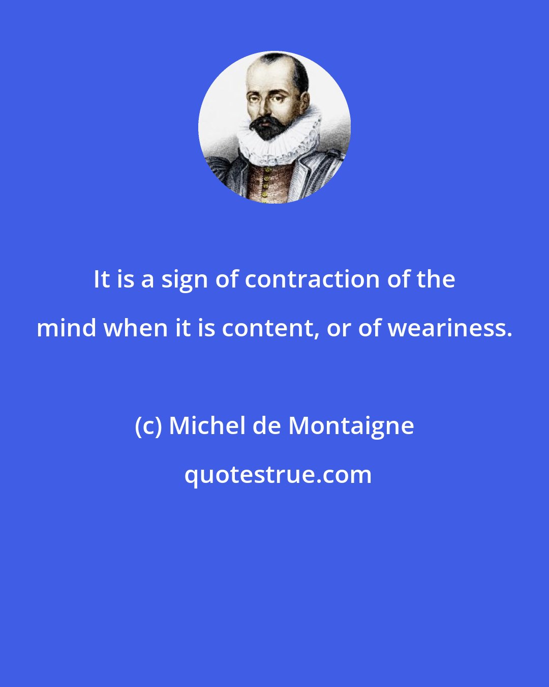 Michel de Montaigne: It is a sign of contraction of the mind when it is content, or of weariness.