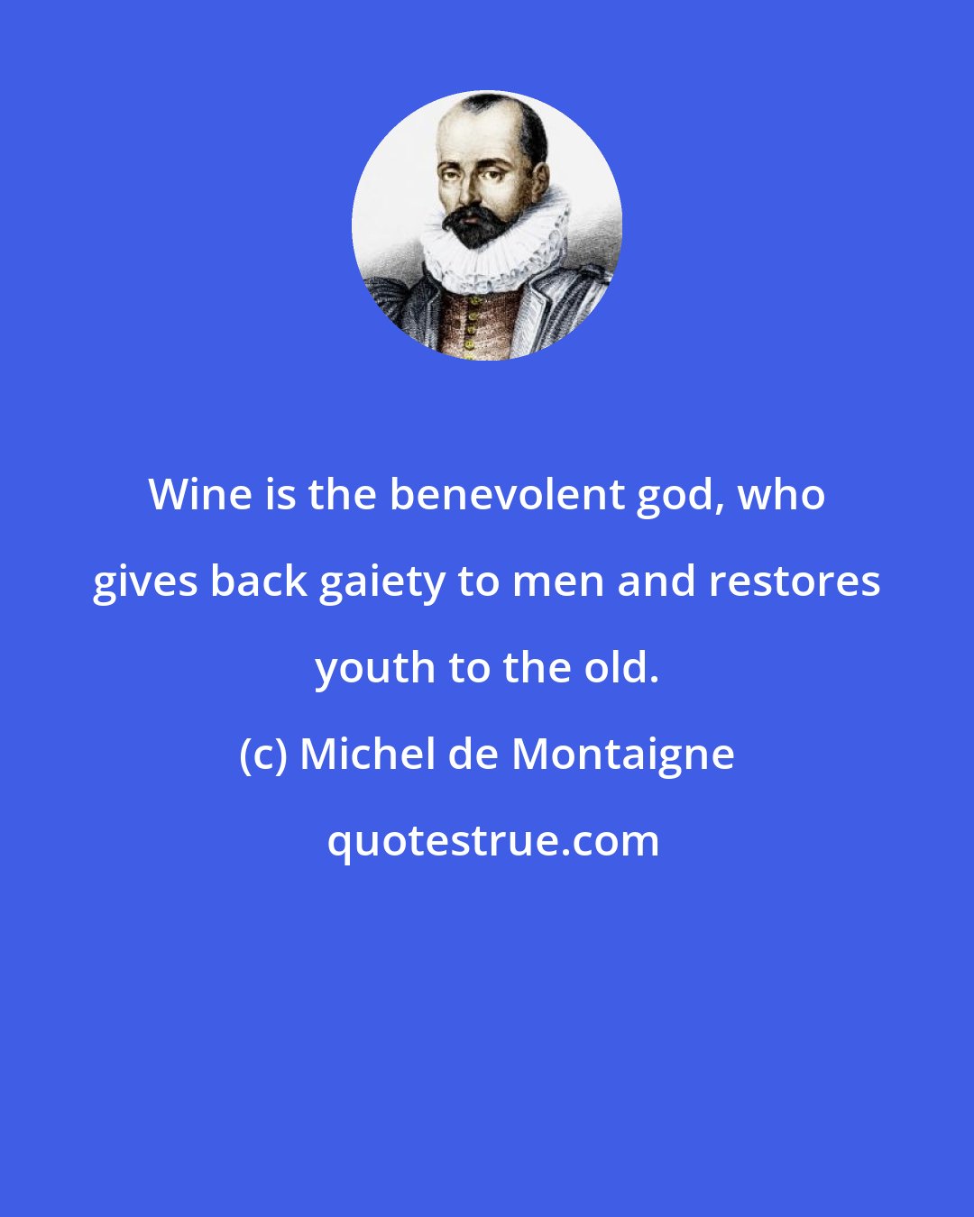 Michel de Montaigne: Wine is the benevolent god, who gives back gaiety to men and restores youth to the old.