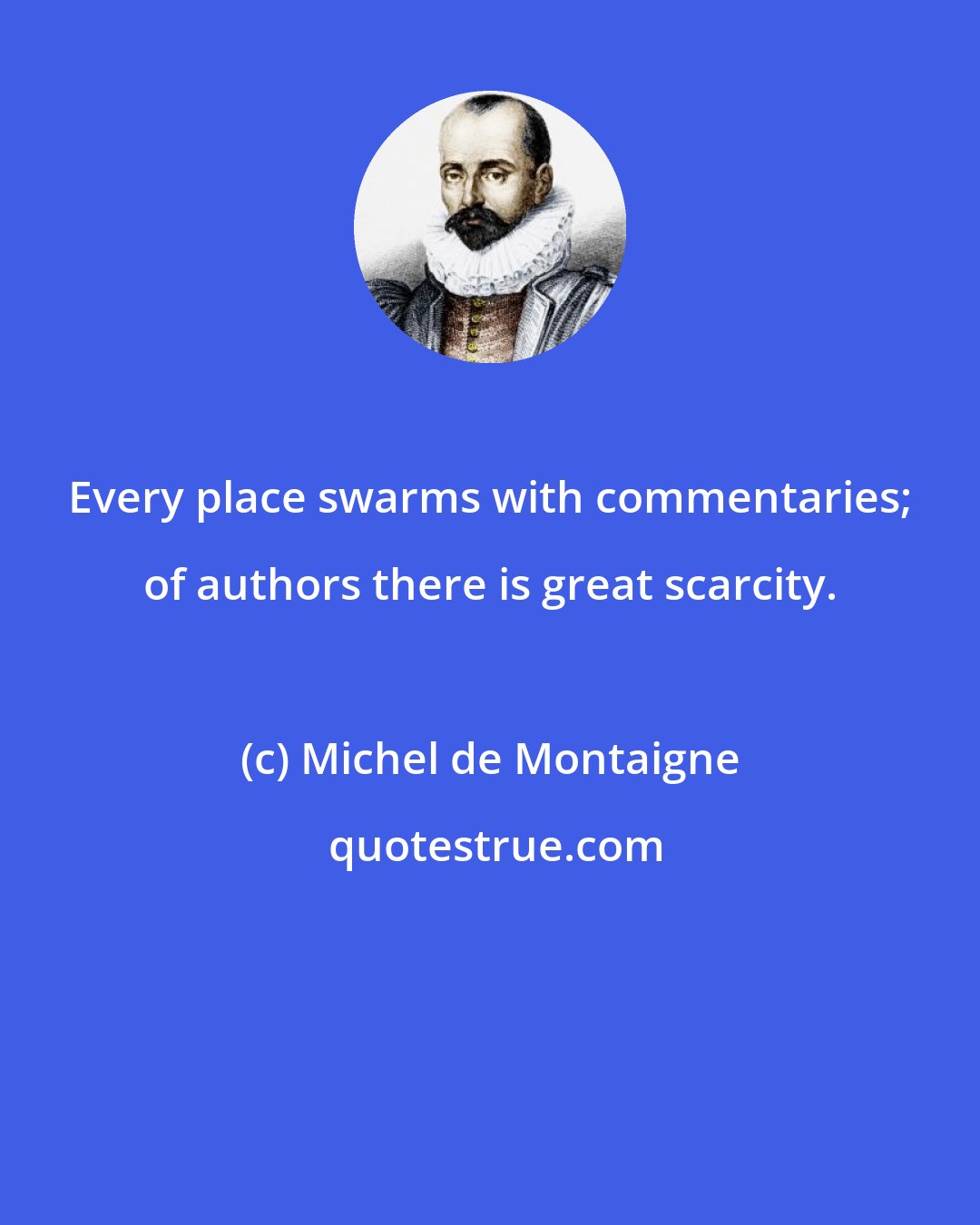 Michel de Montaigne: Every place swarms with commentaries; of authors there is great scarcity.